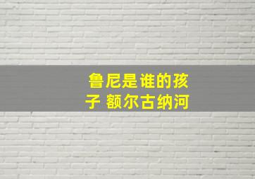 鲁尼是谁的孩子 额尔古纳河